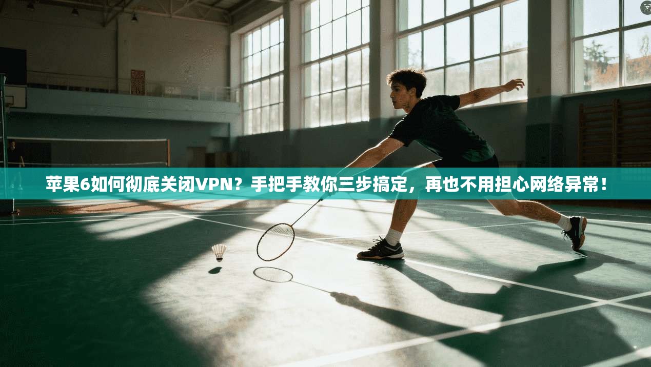 苹果6如何彻底关闭VPN？手把手教你三步搞定，再也不用担心网络异常！