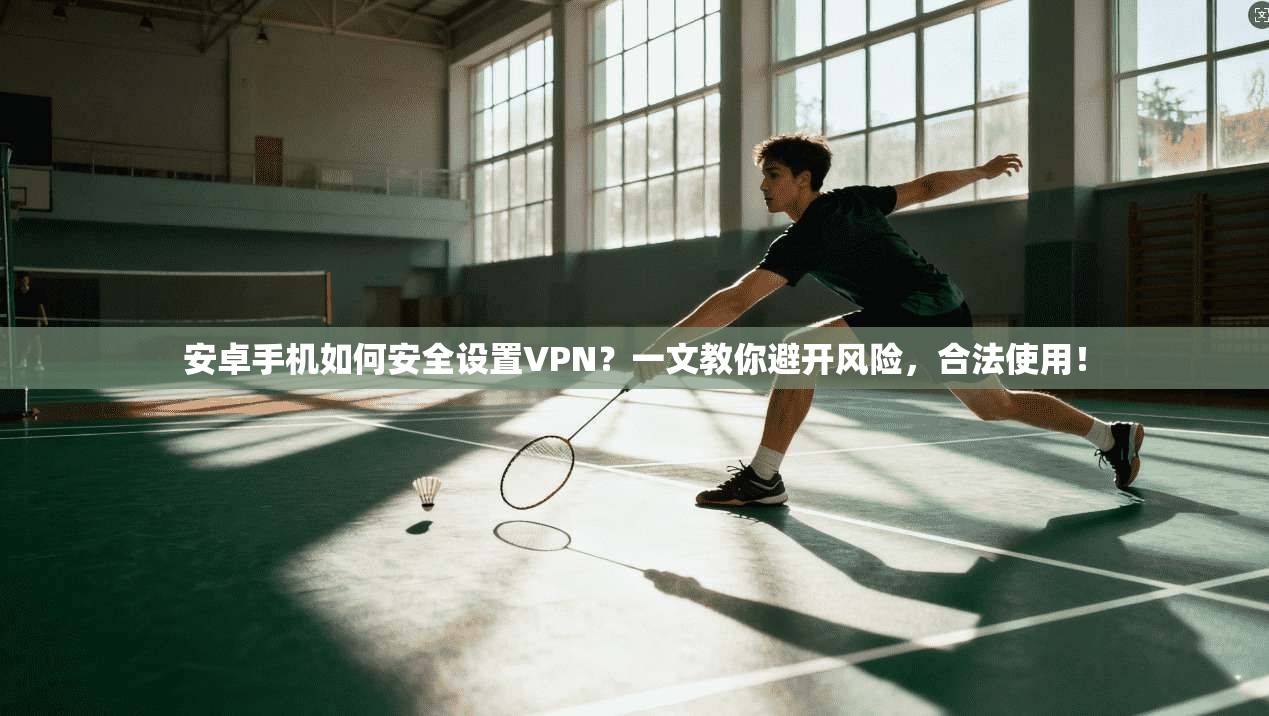 安卓手机如何安全设置VPN？一文教你避开风险，合法使用！