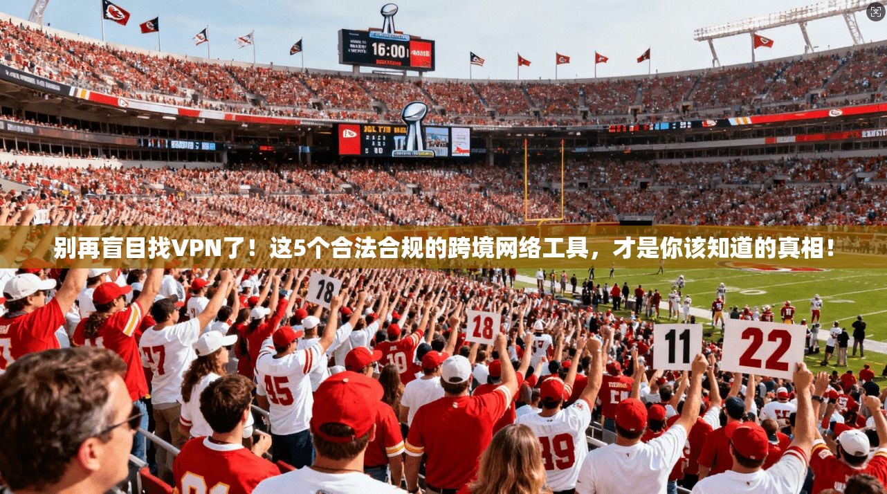 别再盲目找VPN了！这5个合法合规的跨境网络工具，才是你该知道的真相！