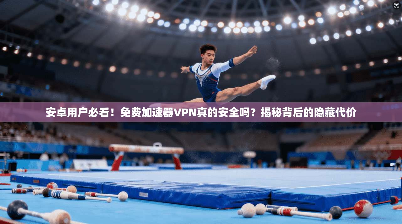 安卓用户必看！免费加速器VPN真的安全吗？揭秘背后的隐藏代价