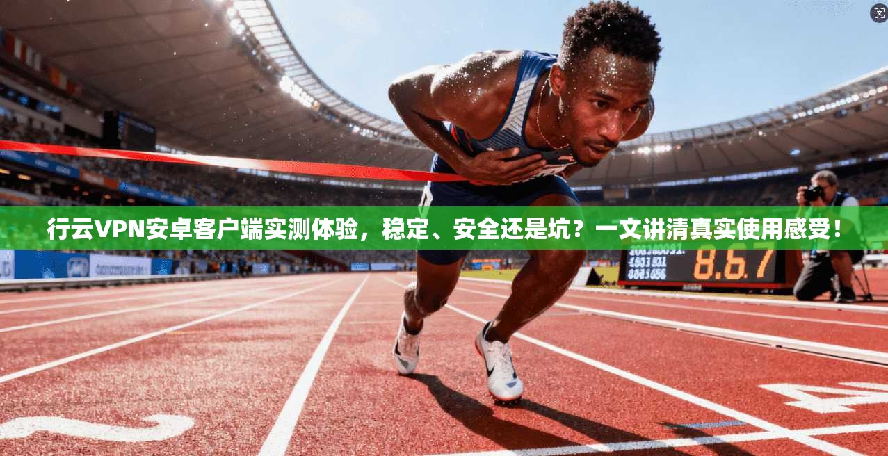 行云VPN安卓客户端实测体验，稳定、安全还是坑？一文讲清真实使用感受！