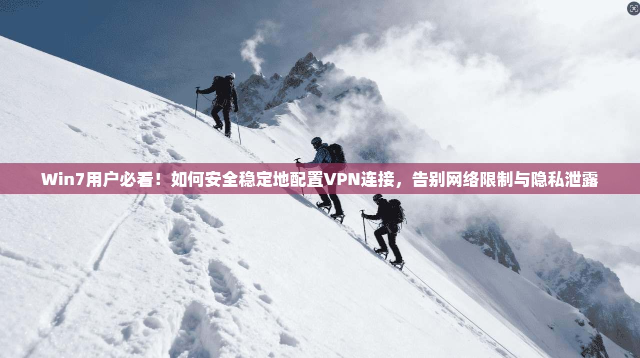 Win7用户必看！如何安全稳定地配置VPN连接，告别网络限制与隐私泄露