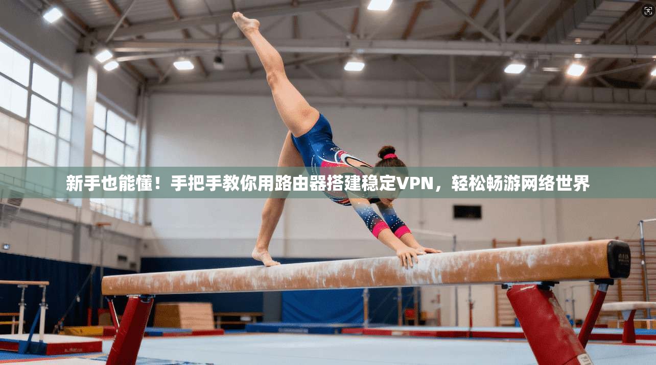 新手也能懂！手把手教你用路由器搭建稳定VPN，轻松畅游网络世界