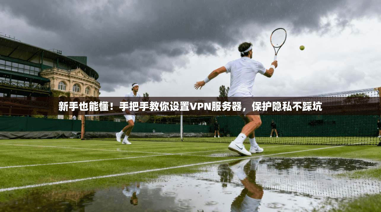 新手也能懂！手把手教你设置VPN服务器，保护隐私不踩坑