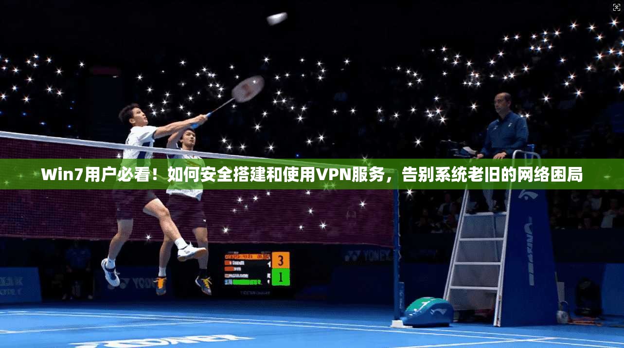 Win7用户必看！如何安全搭建和使用VPN服务，告别系统老旧的网络困局