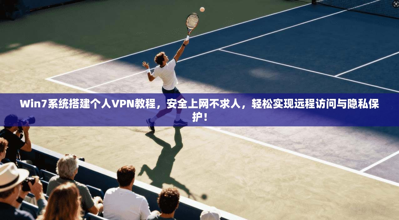 Win7系统搭建个人VPN教程，安全上网不求人，轻松实现远程访问与隐私保护！