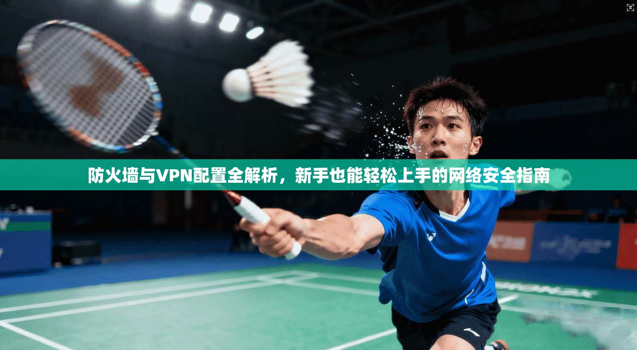 防火墙与VPN配置全解析，新手也能轻松上手的网络安全指南