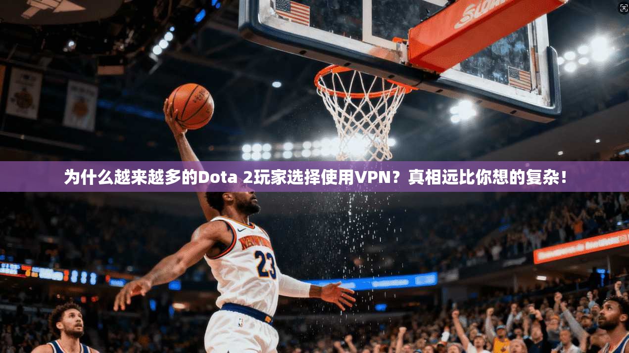 为什么越来越多的Dota 2玩家选择使用VPN？真相远比你想的复杂！