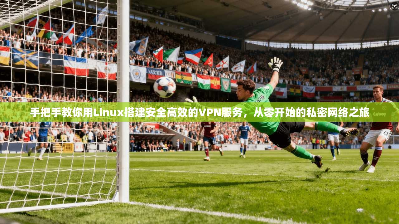 手把手教你用Linux搭建安全高效的VPN服务，从零开始的私密网络之旅