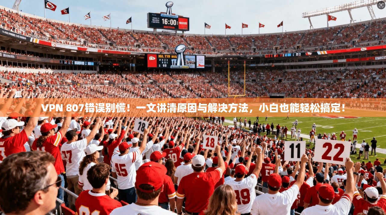 VPN 807错误别慌！一文讲清原因与解决方法，小白也能轻松搞定！