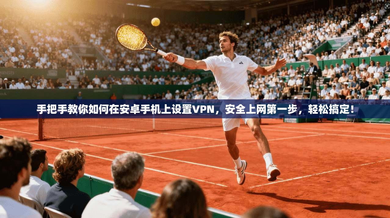 手把手教你如何在安卓手机上设置VPN，安全上网第一步，轻松搞定！