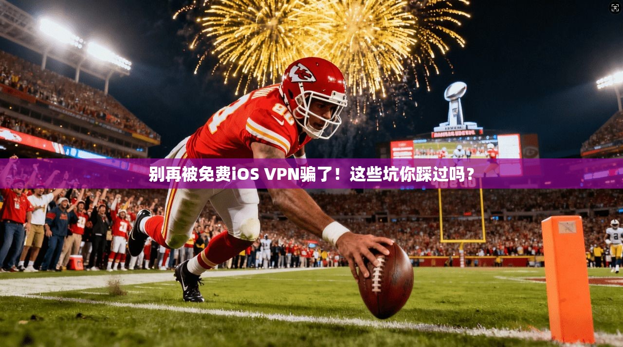 别再被免费iOS VPN骗了！这些坑你踩过吗？