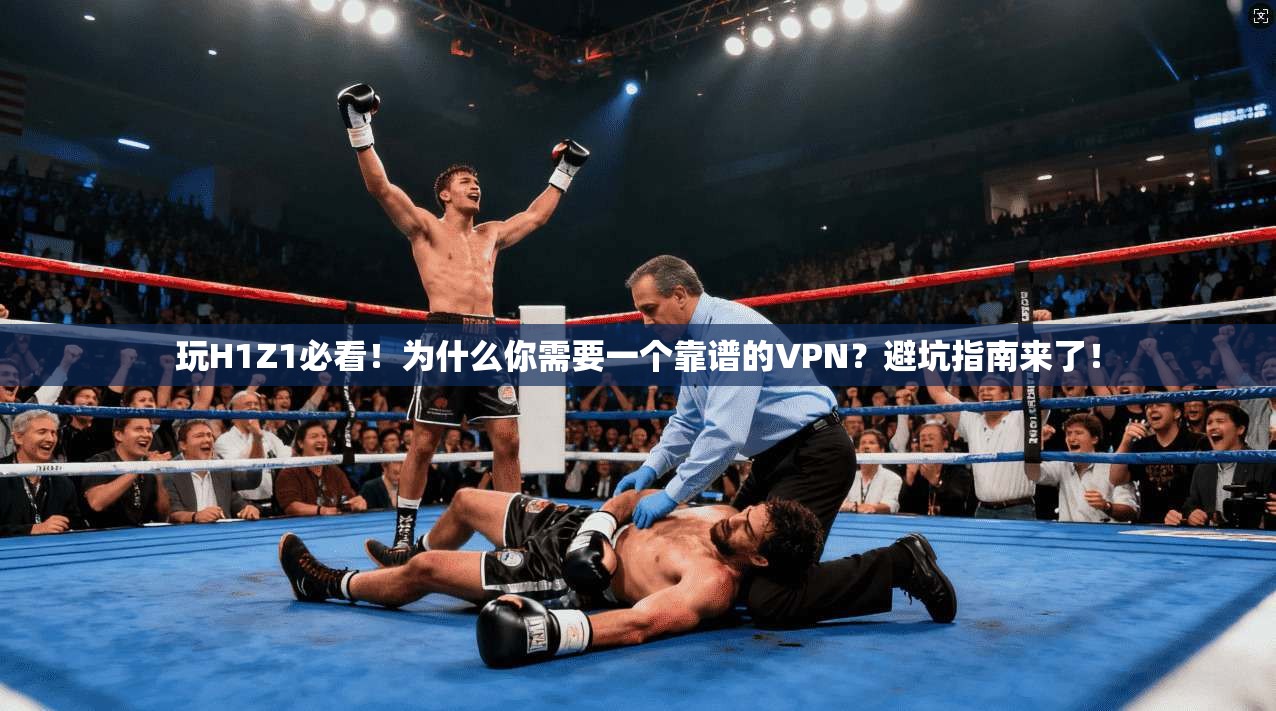 玩H1Z1必看！为什么你需要一个靠谱的VPN？避坑指南来了！