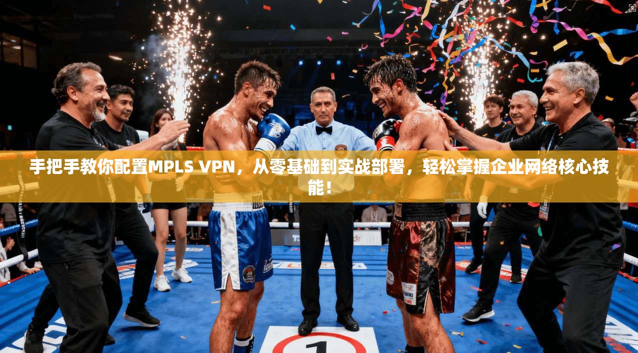 手把手教你配置MPLS VPN，从零基础到实战部署，轻松掌握企业网络核心技能！