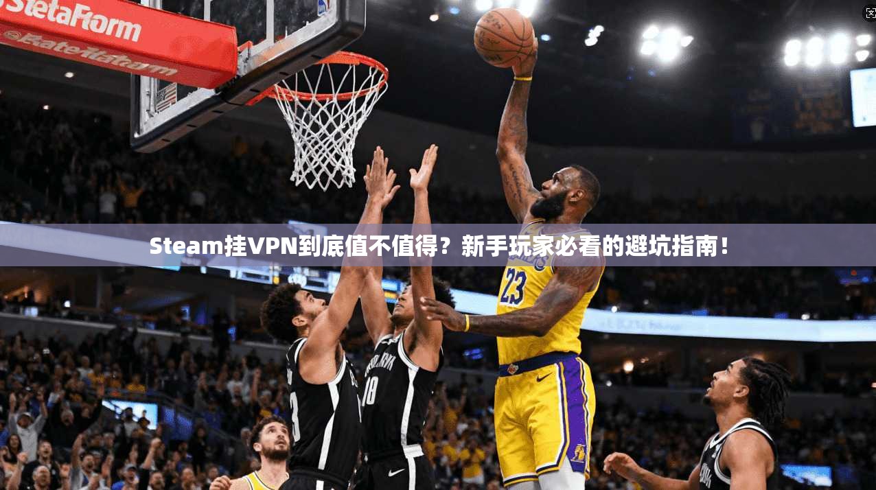 Steam挂VPN到底值不值得？新手玩家必看的避坑指南！