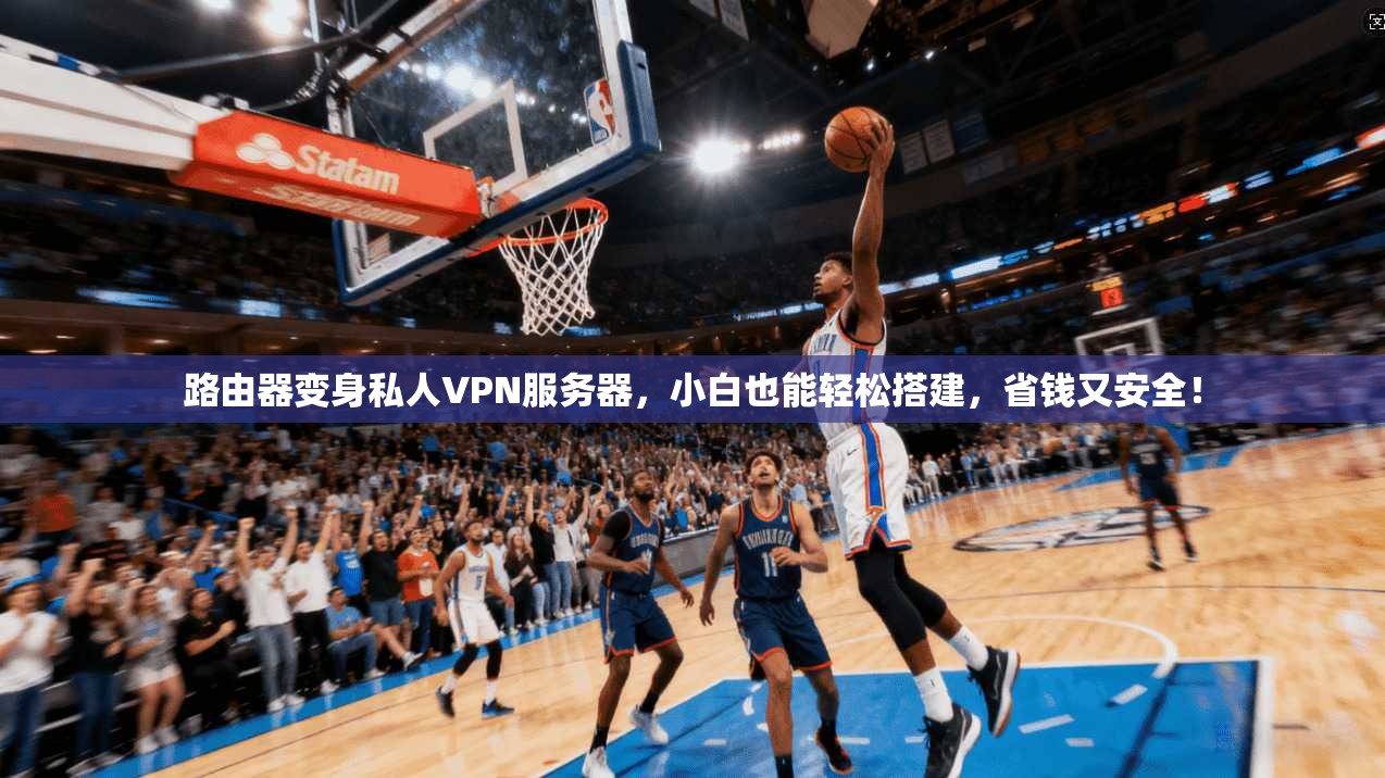路由器变身私人VPN服务器，小白也能轻松搭建，省钱又安全！