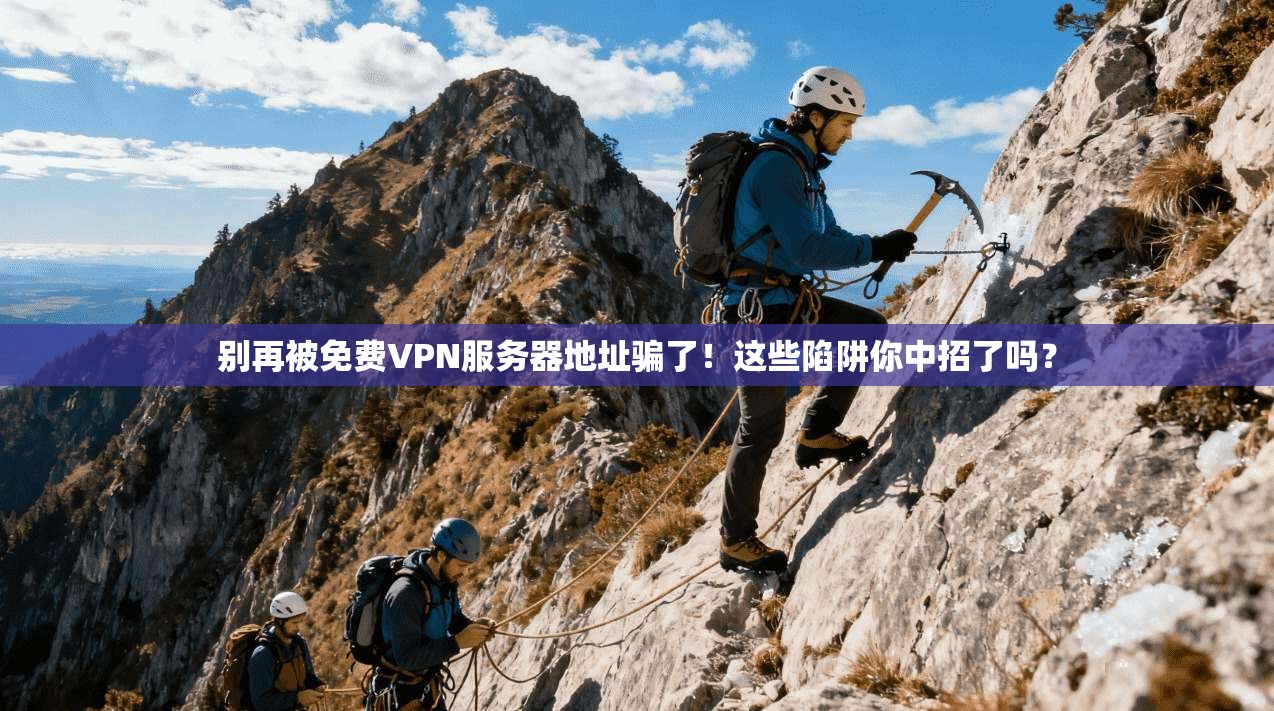 别再被免费VPN服务器地址骗了！这些陷阱你中招了吗？