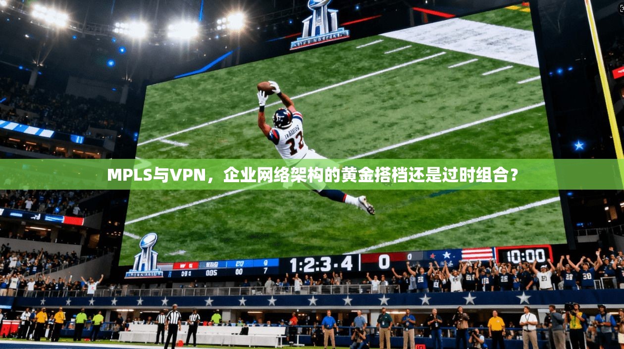 MPLS与VPN，企业网络架构的黄金搭档还是过时组合？