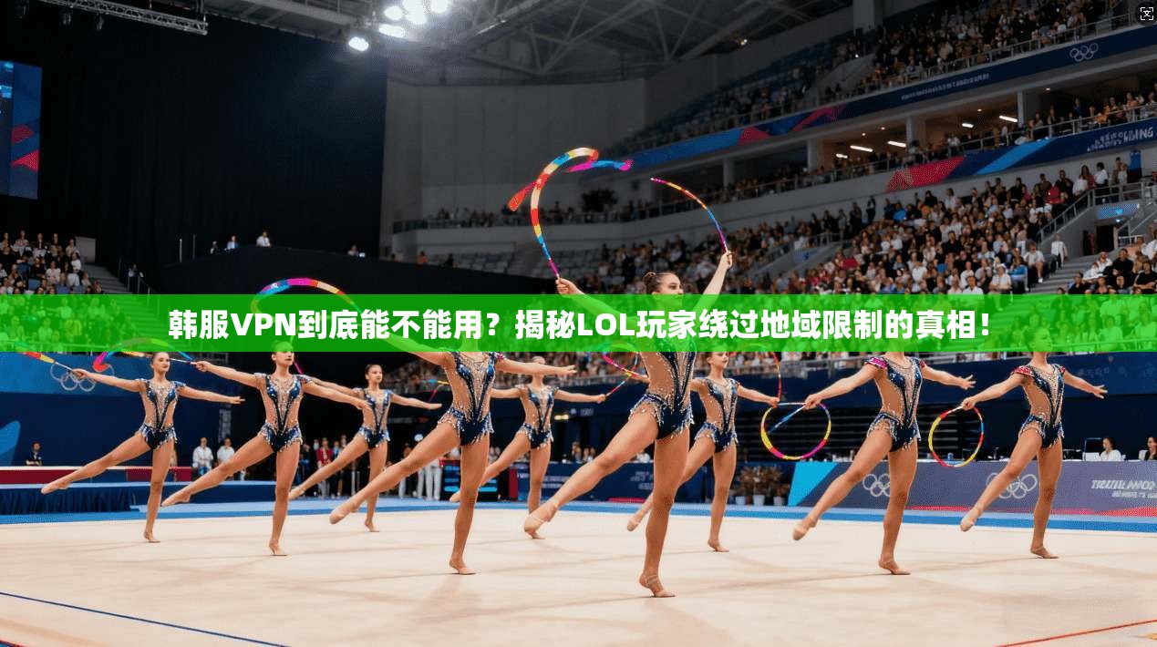 韩服VPN到底能不能用？揭秘LOL玩家绕过地域限制的真相！
