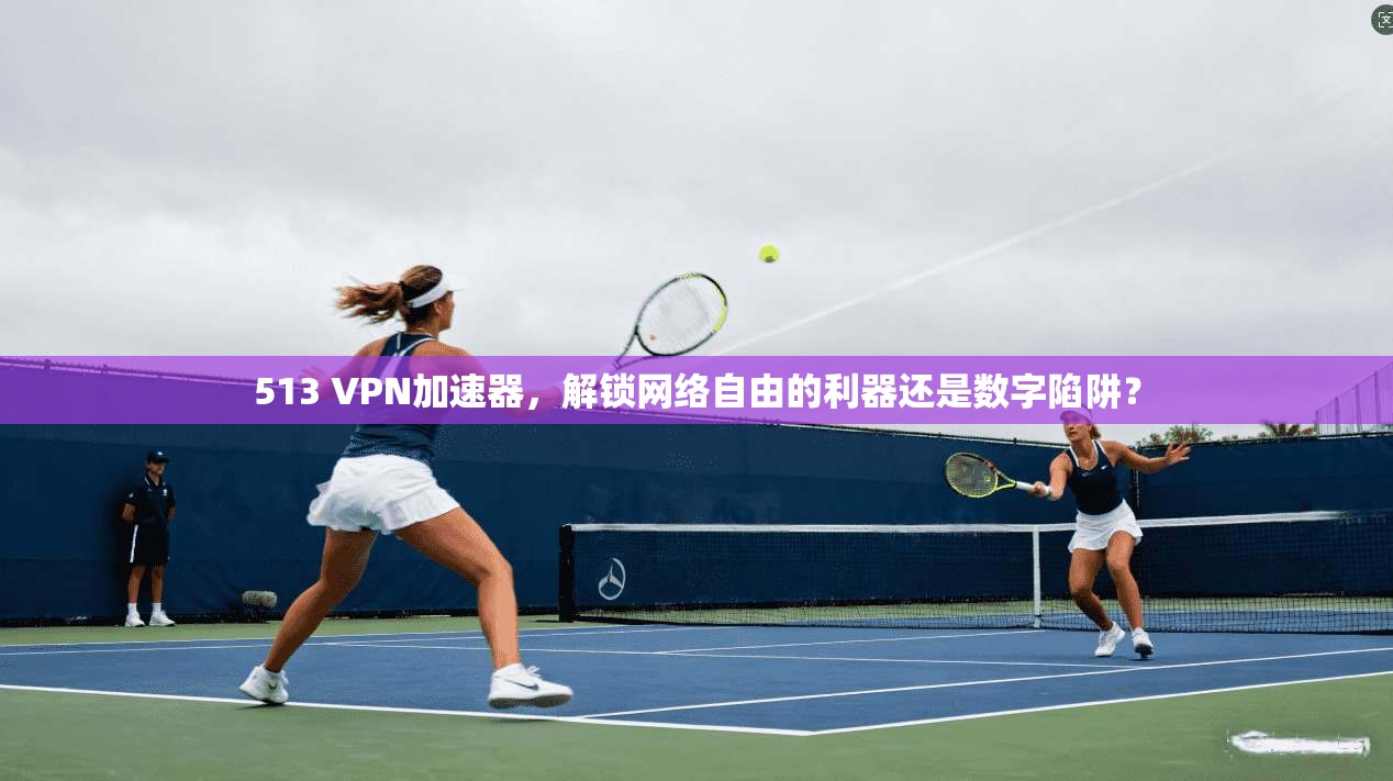 513 VPN加速器，解锁网络自由的利器还是数字陷阱？