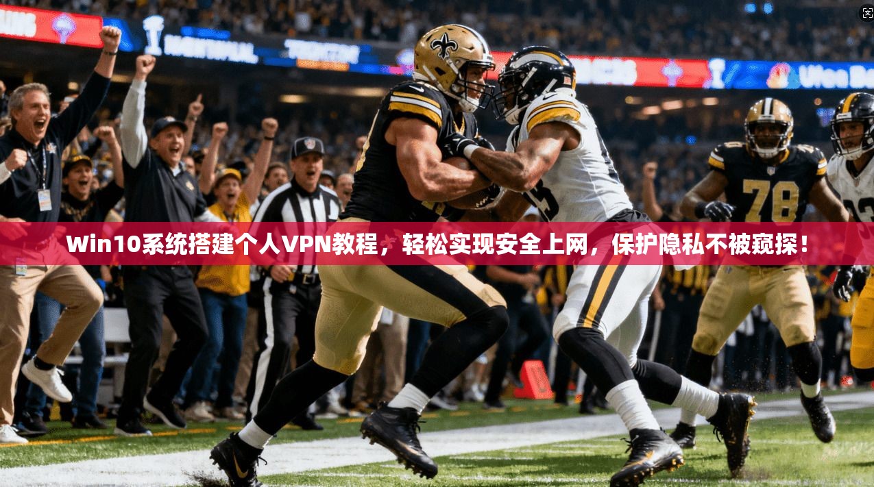 Win10系统搭建个人VPN教程，轻松实现安全上网，保护隐私不被窥探！