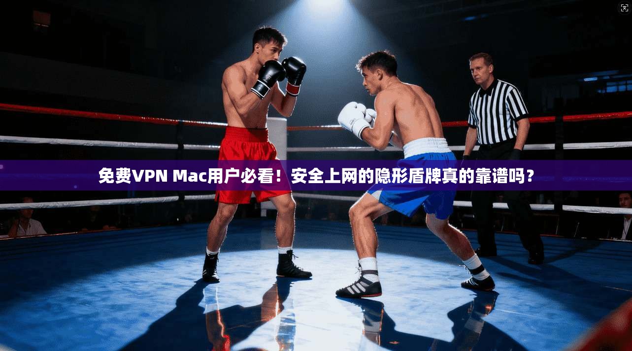 免费VPN Mac用户必看！安全上网的隐形盾牌真的靠谱吗？