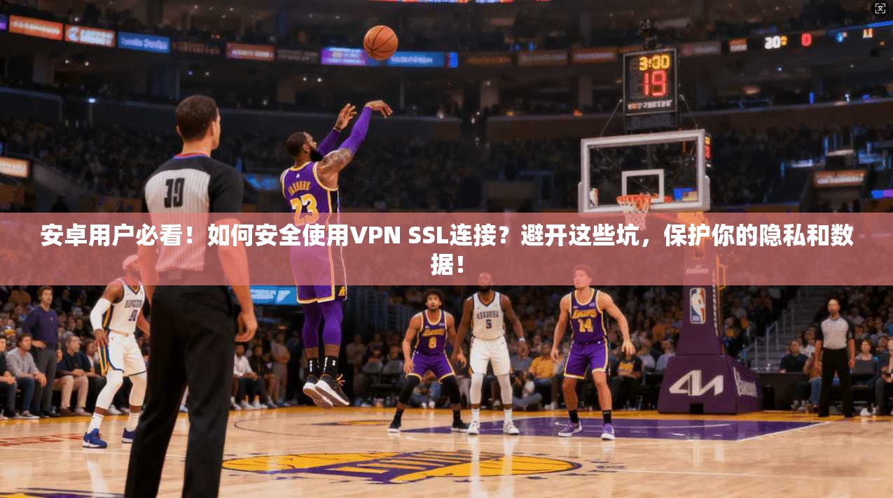 安卓用户必看！如何安全使用VPN SSL连接？避开这些坑，保护你的隐私和数据！