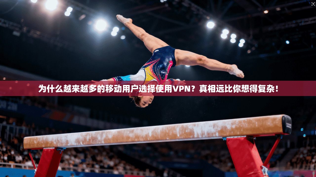 为什么越来越多的移动用户选择使用VPN？真相远比你想得复杂！