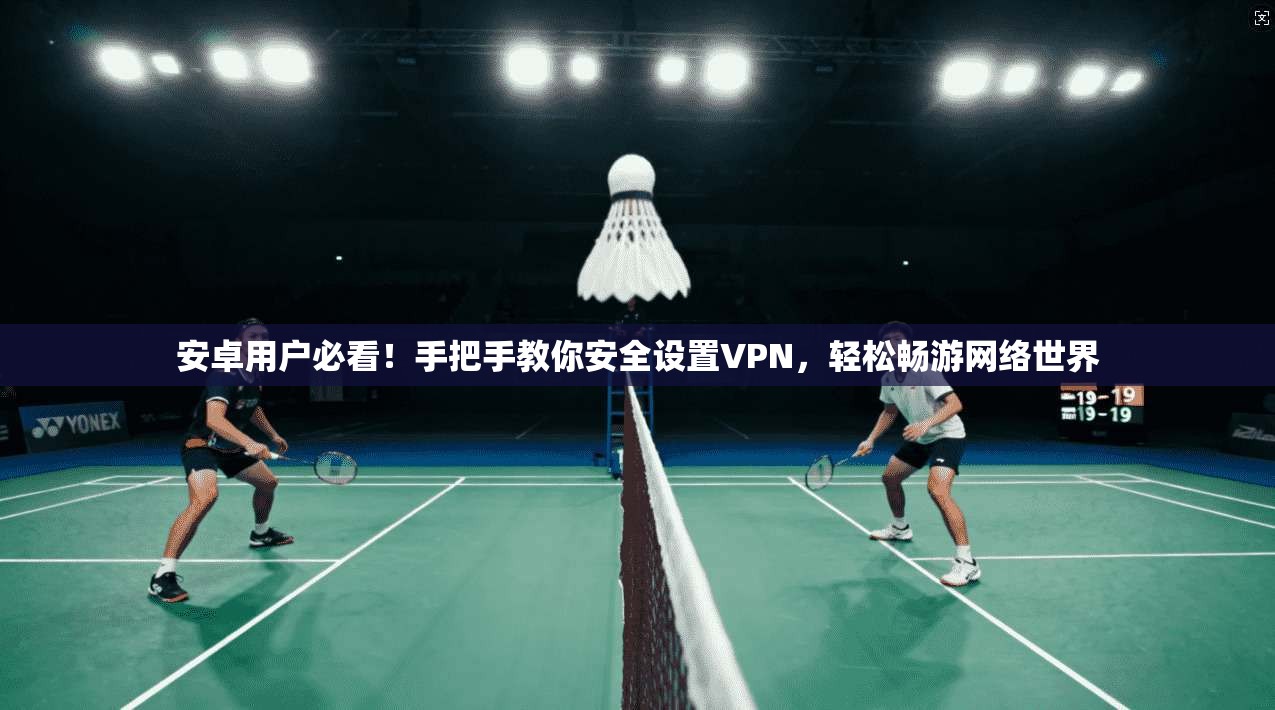 安卓用户必看！手把手教你安全设置VPN，轻松畅游网络世界