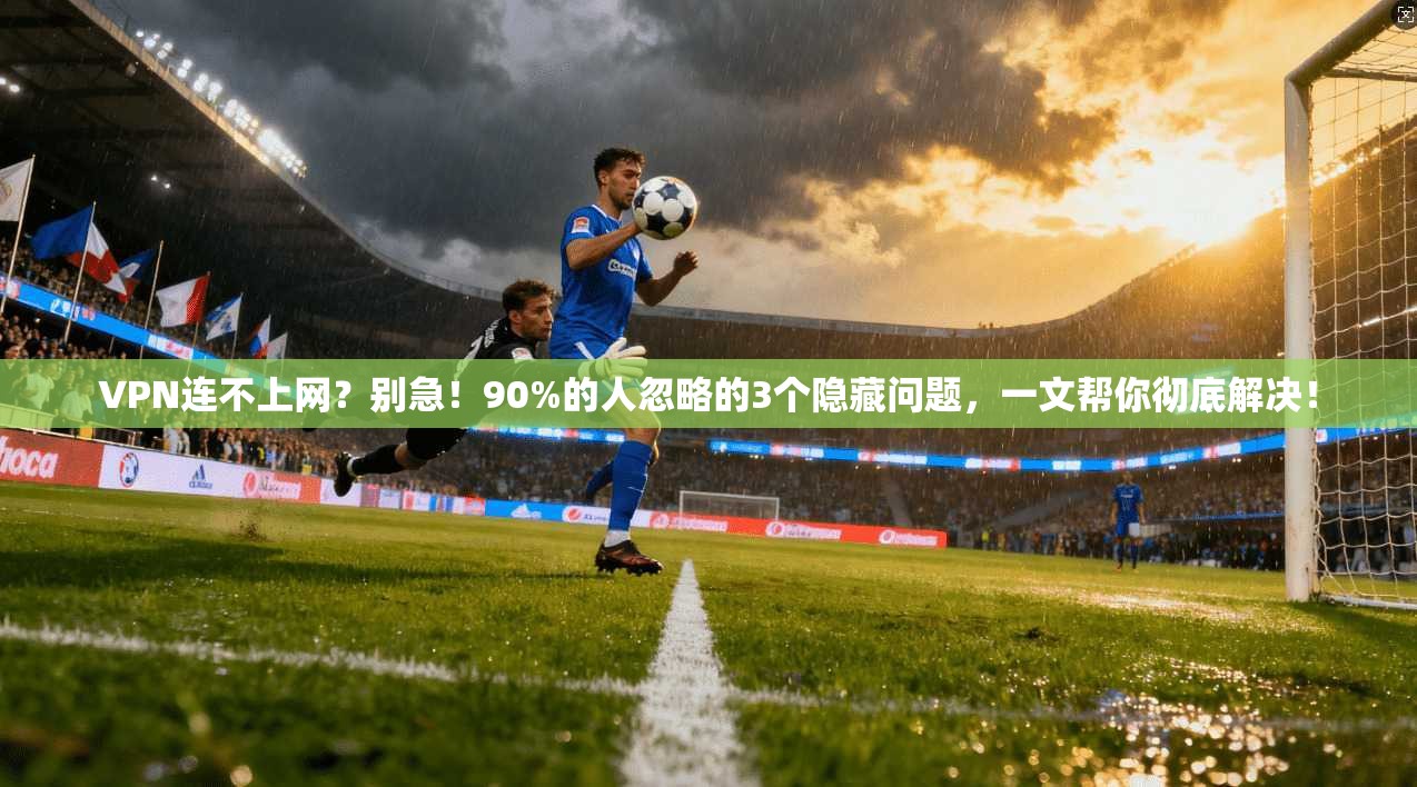 VPN连不上网？别急！90%的人忽略的3个隐藏问题，一文帮你彻底解决！