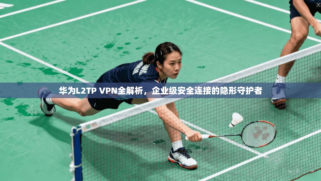 华为L2TP VPN全解析，企业级安全连接的隐形守护者