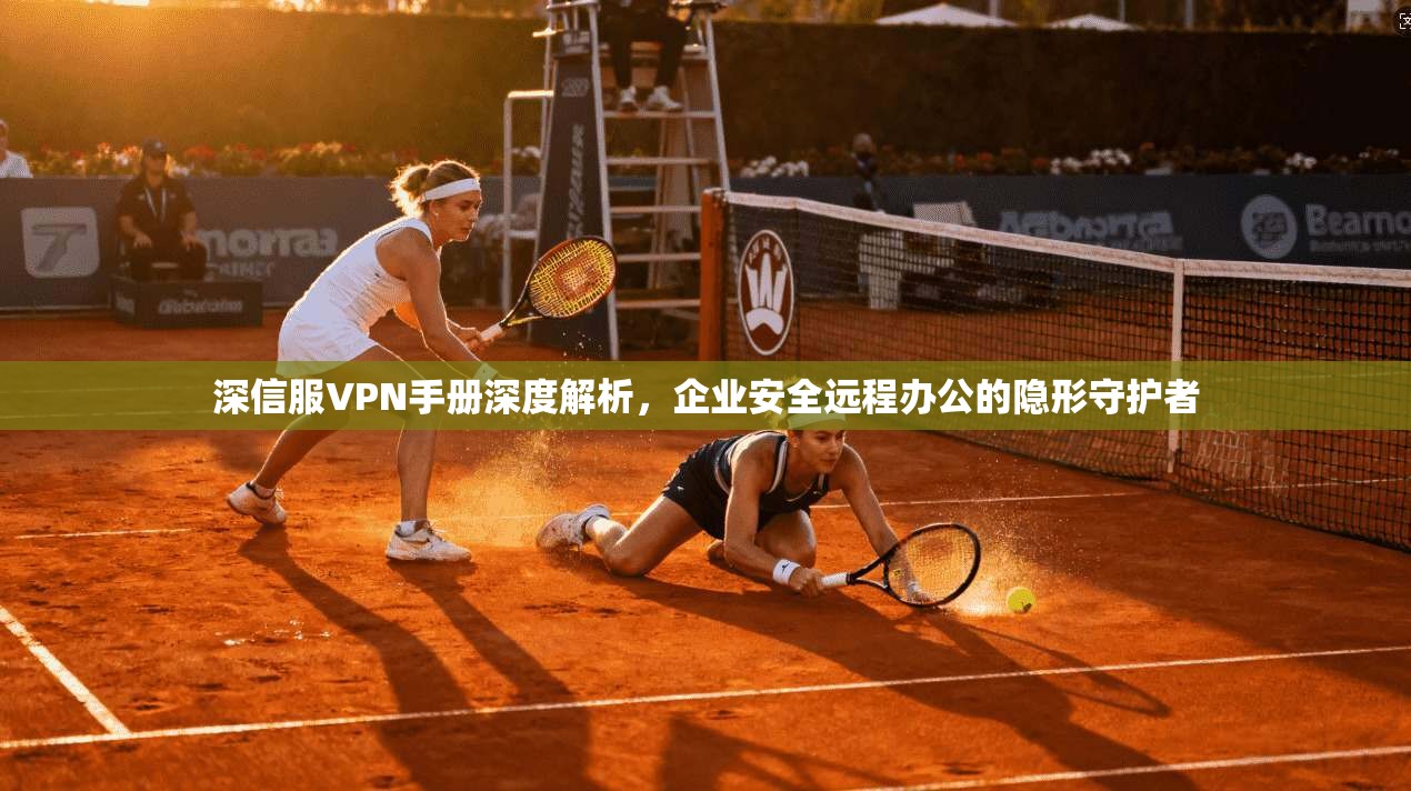 深信服VPN手册深度解析，企业安全远程办公的隐形守护者