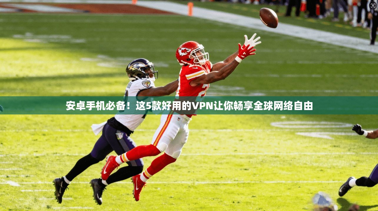 安卓手机必备！这5款好用的VPN让你畅享全球网络自由