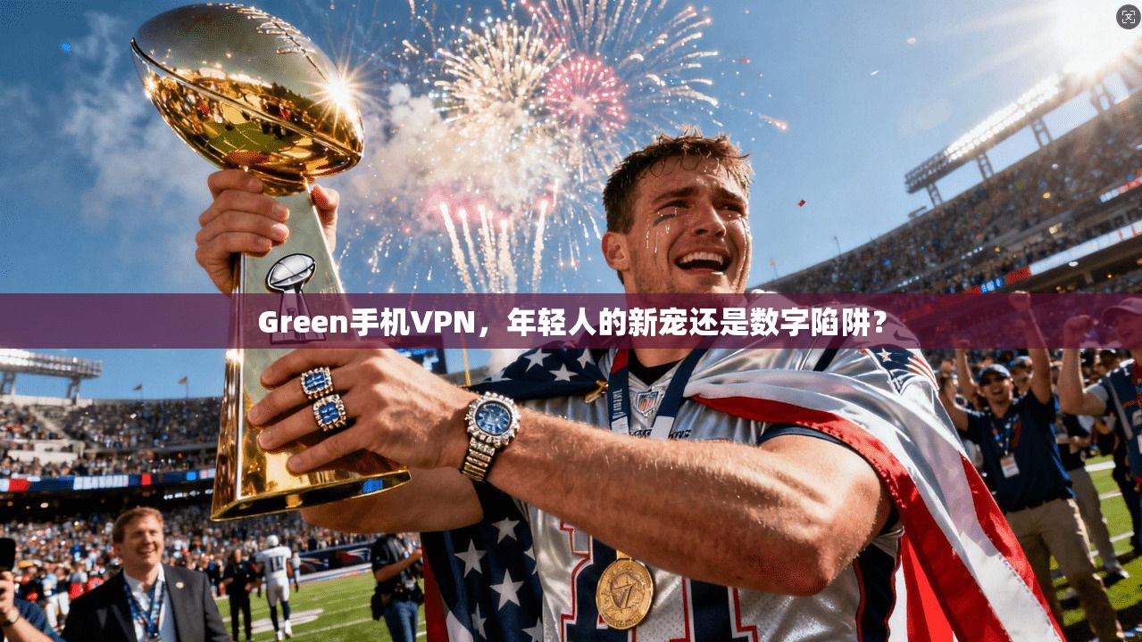 Green手机VPN，年轻人的新宠还是数字陷阱？