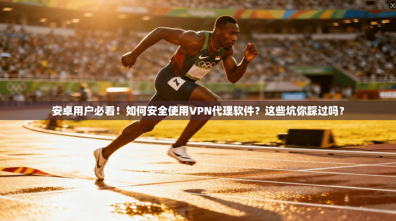 安卓用户必看！如何安全使用VPN代理软件？这些坑你踩过吗？
