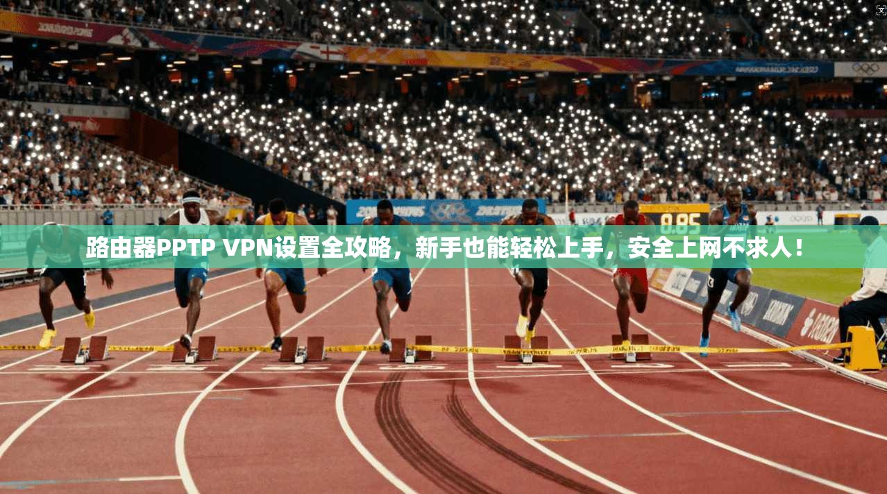 路由器PPTP VPN设置全攻略，新手也能轻松上手，安全上网不求人！
