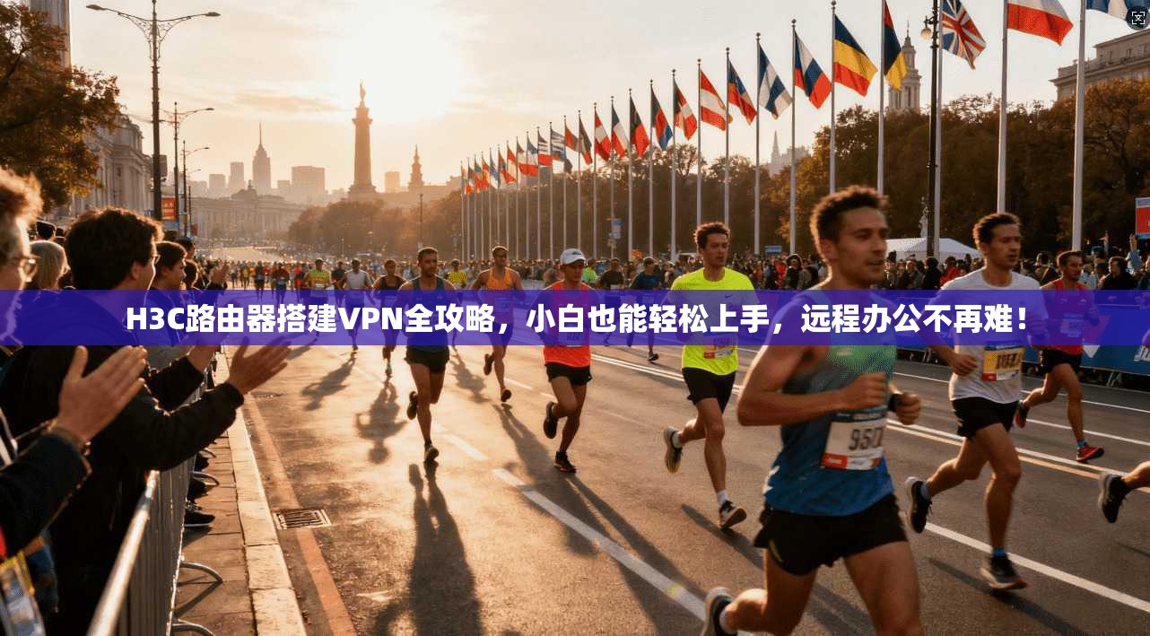 H3C路由器搭建VPN全攻略，小白也能轻松上手，远程办公不再难！