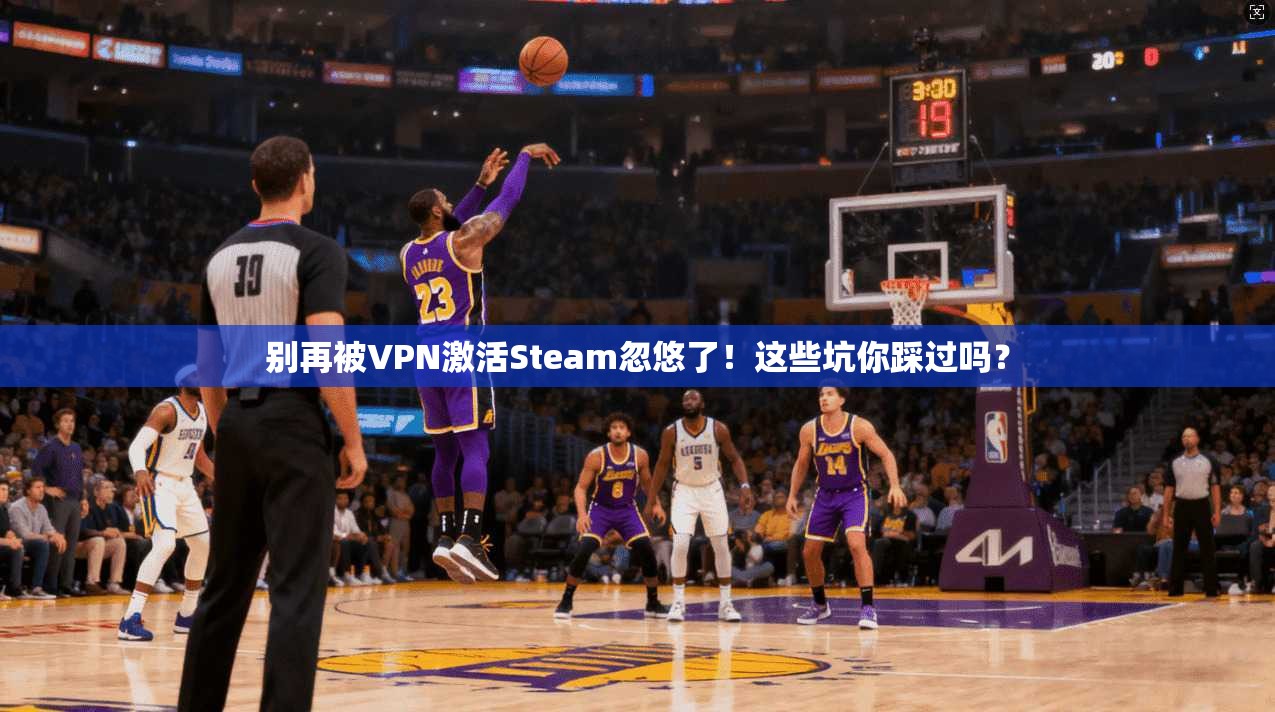 别再被VPN激活Steam忽悠了！这些坑你踩过吗？