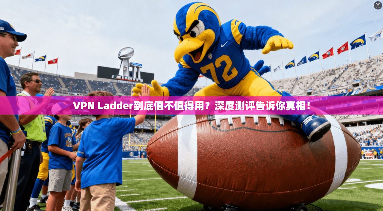 VPN Ladder到底值不值得用？深度测评告诉你真相！