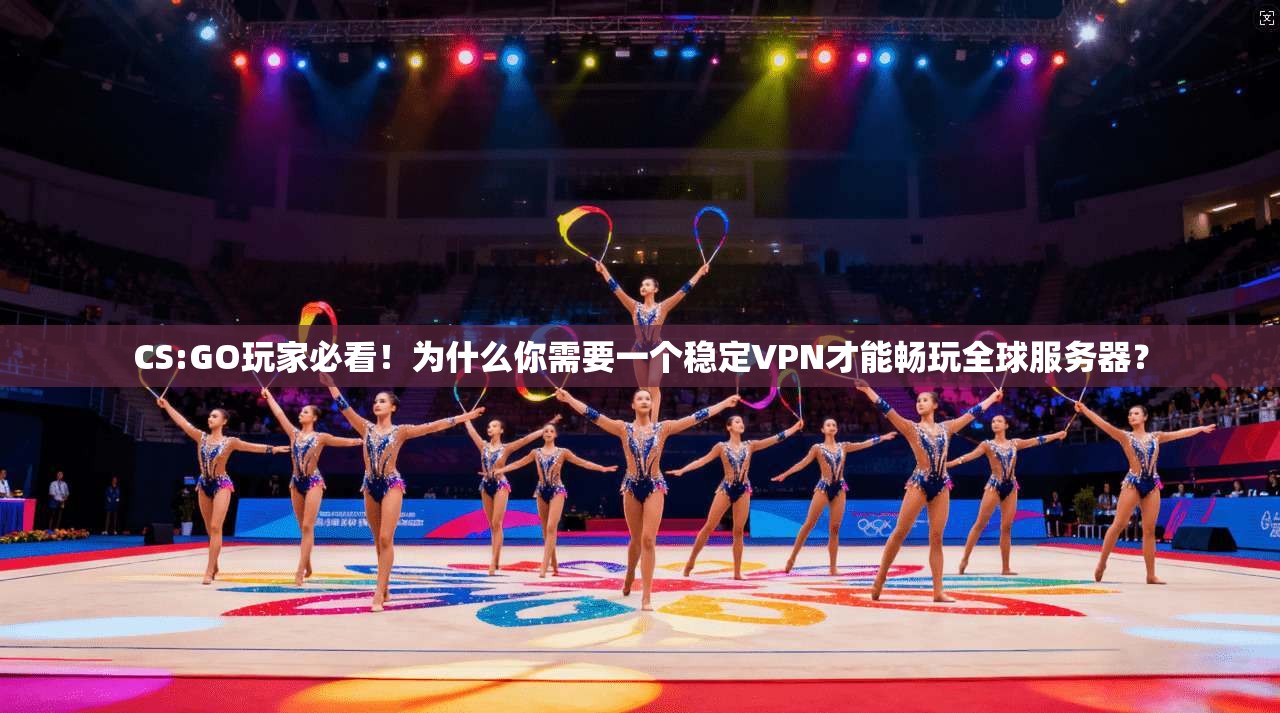 CS:GO玩家必看！为什么你需要一个稳定VPN才能畅玩全球服务器？