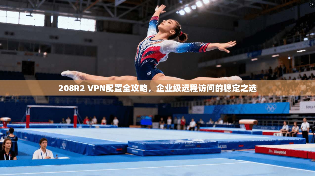 208R2 VPN配置全攻略，企业级远程访问的稳定之选