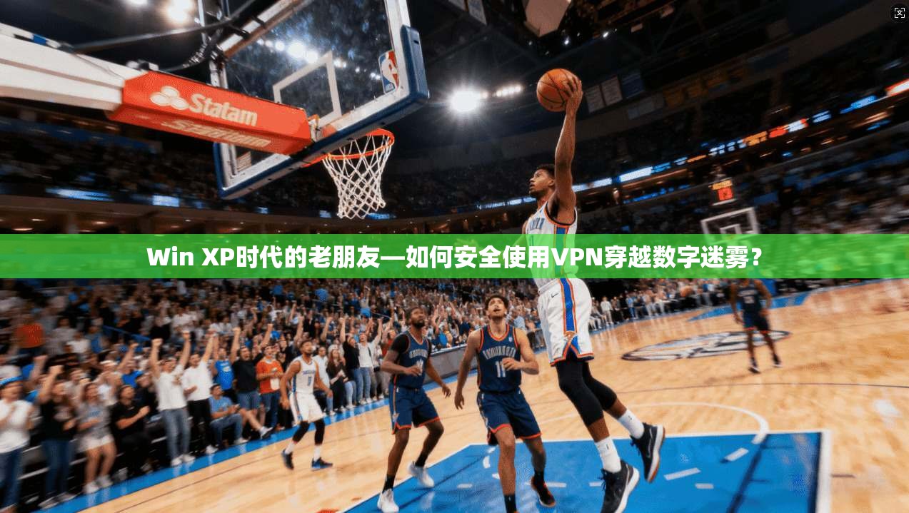 Win XP时代的老朋友—如何安全使用VPN穿越数字迷雾？