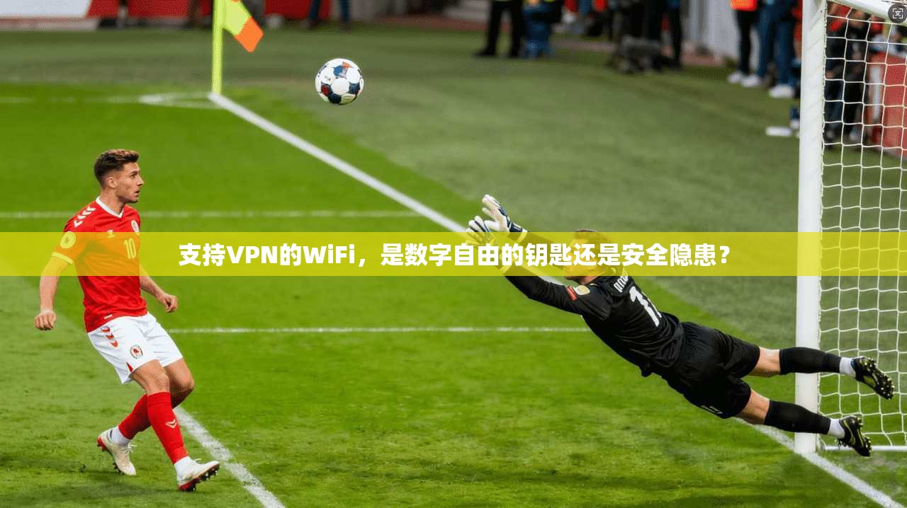 支持VPN的WiFi，是数字自由的钥匙还是安全隐患？
