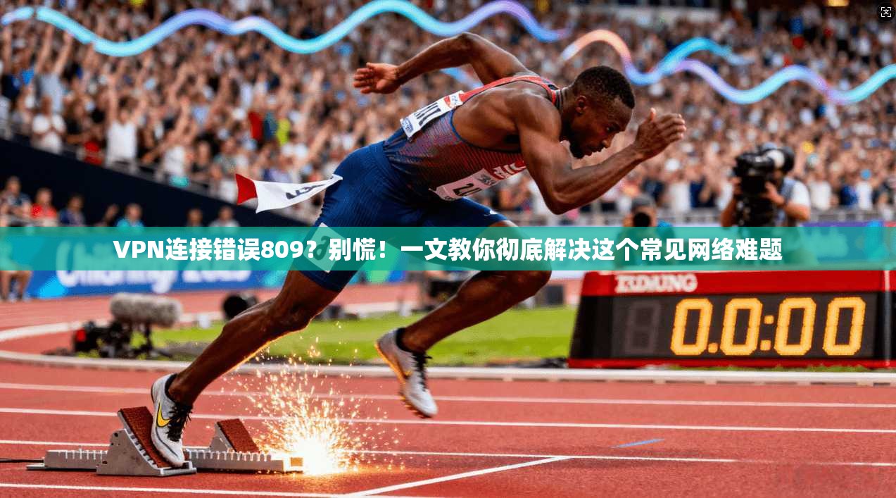 VPN连接错误809？别慌！一文教你彻底解决这个常见网络难题