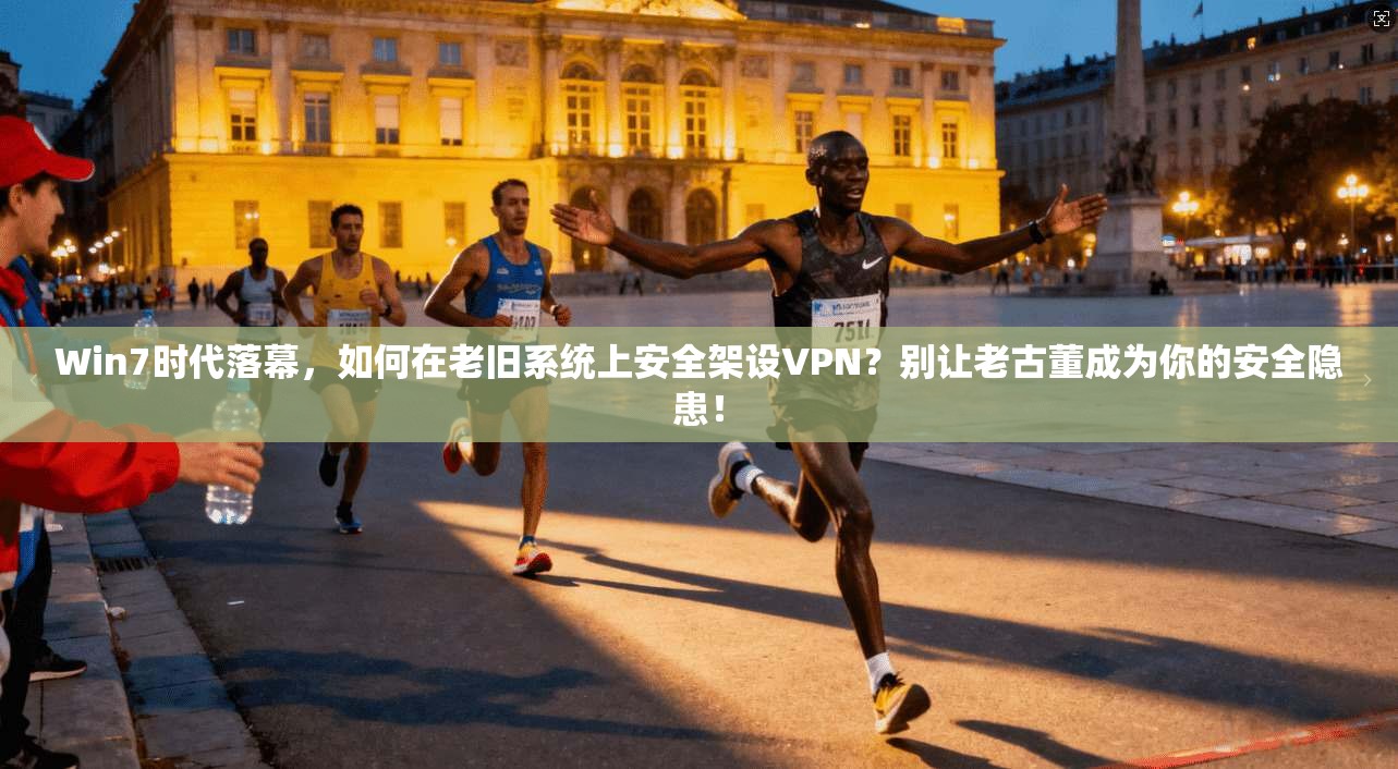 Win7时代落幕，如何在老旧系统上安全架设VPN？别让老古董成为你的安全隐患！