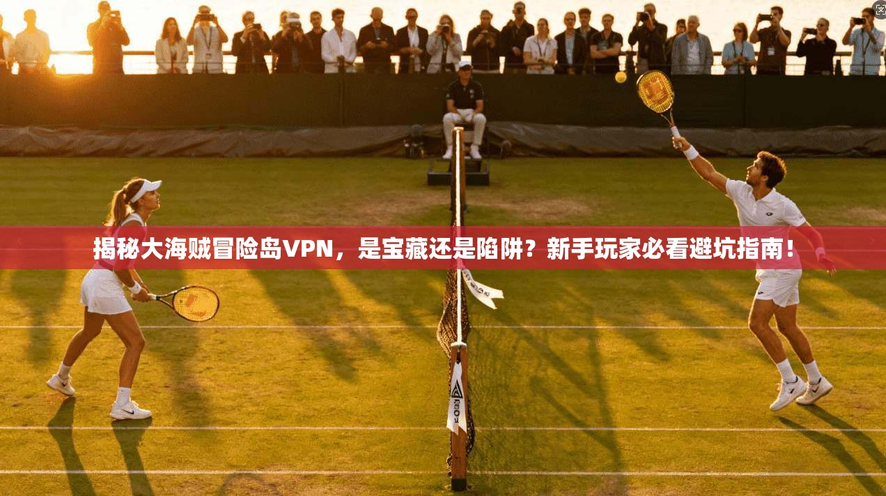 揭秘大海贼冒险岛VPN，是宝藏还是陷阱？新手玩家必看避坑指南！