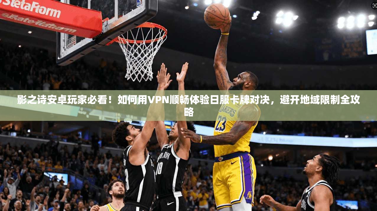 影之诗安卓玩家必看！如何用VPN顺畅体验日服卡牌对决，避开地域限制全攻略