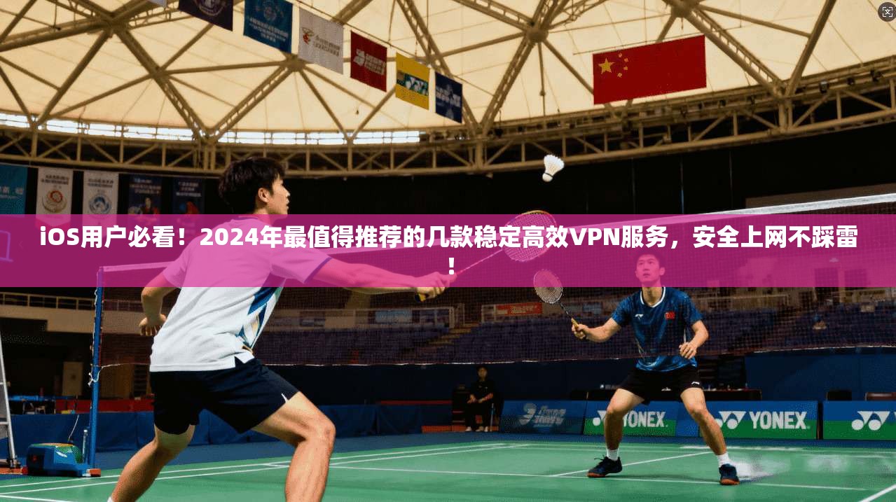 iOS用户必看！2024年最值得推荐的几款稳定高效VPN服务，安全上网不踩雷！