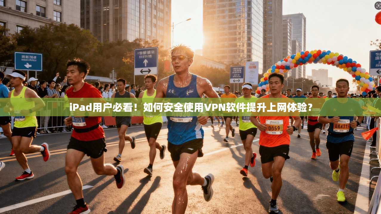 iPad用户必看！如何安全使用VPN软件提升上网体验？