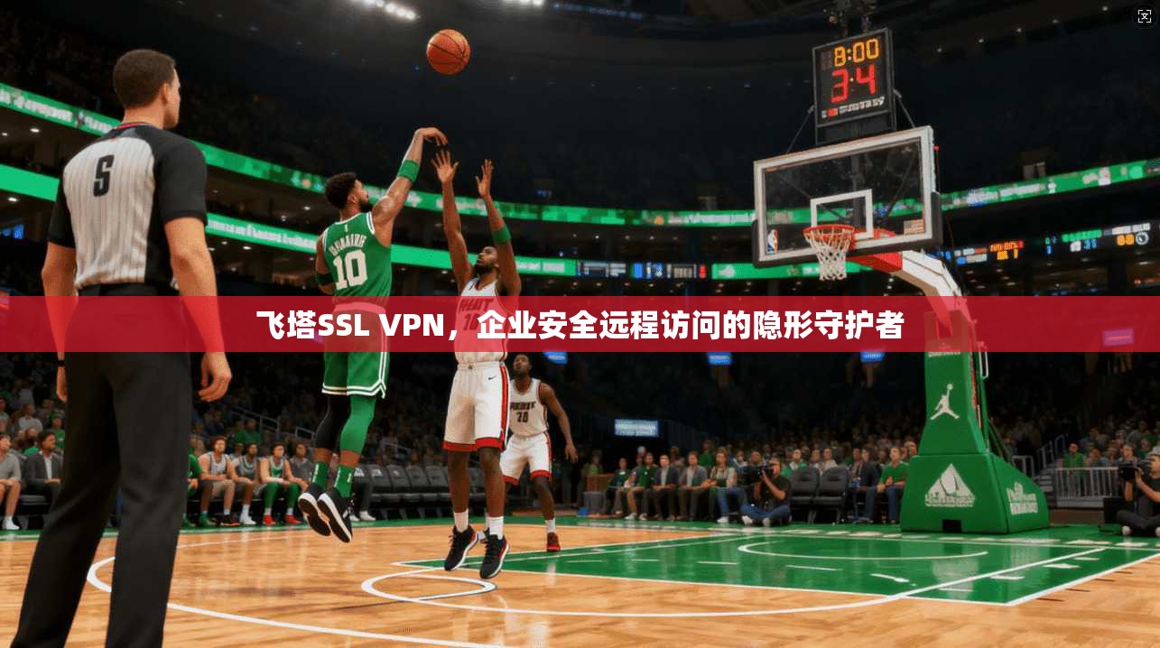 飞塔SSL VPN，企业安全远程访问的隐形守护者